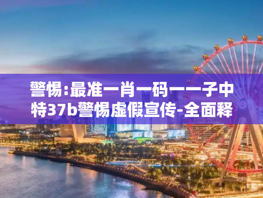 警惕:最准一肖一码一一子中特37b警惕虚假宣传-全面释义、解释与落实