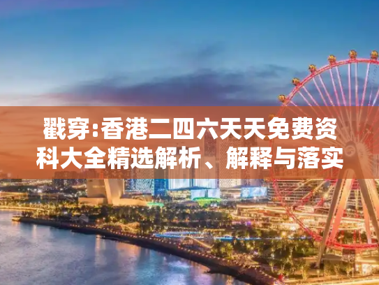 戳穿:香港二四六天天免费资科大全精选解析、解释与落实