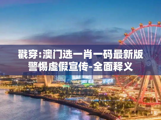 戳穿:澳门选一肖一码最新版警惕虚假宣传-全面释义