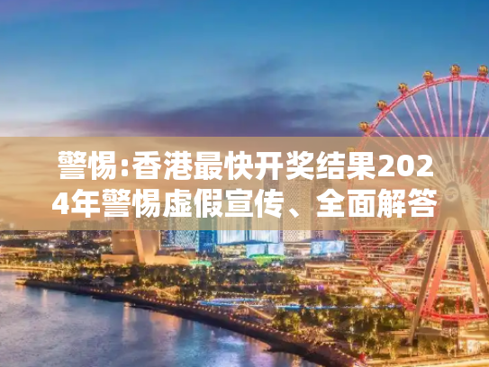 警惕:香港最快开奖结果2024年警惕虚假宣传、全面解答与解释