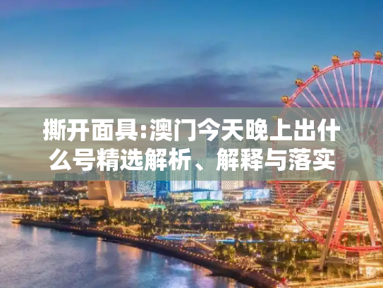 撕开面具:澳门今天晚上出什么号精选解析、解释与落实