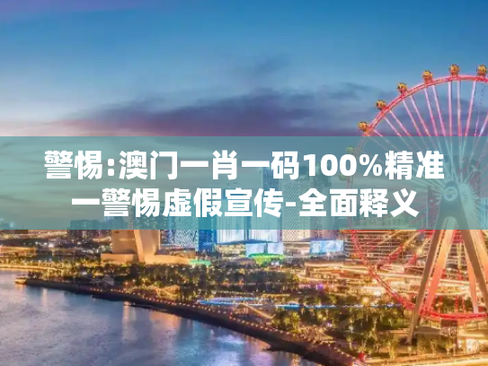 警惕:澳门一肖一码100%精准一警惕虚假宣传-全面释义