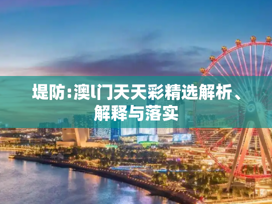 堤防:澳l门天天彩精选解析、解释与落实