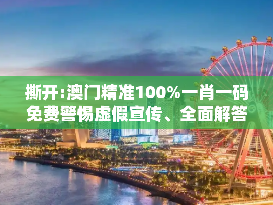 撕开:澳门精准100%一肖一码免费警惕虚假宣传、全面解答