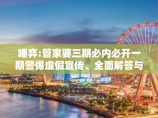 唾弃:管家婆三期必内必开一期警惕虚假宣传、全面解答与解释