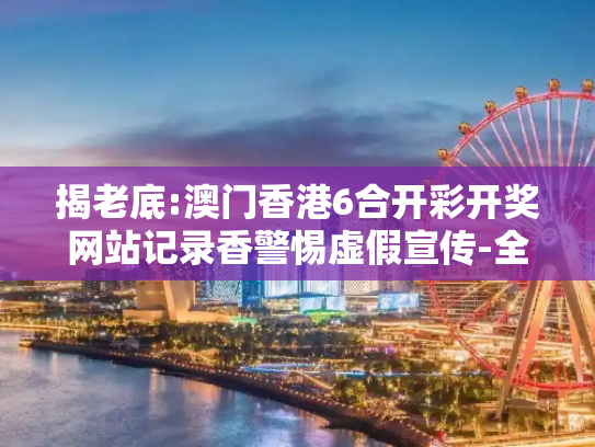 揭老底:澳门香港6合开彩开奖网站记录香警惕虚假宣传-全面释义