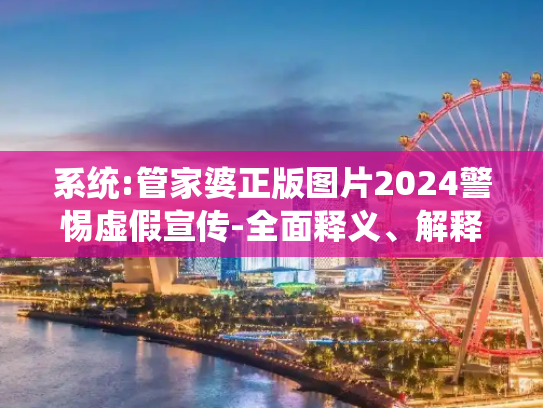 系统:管家婆正版图片2024警惕虚假宣传-全面释义、解释与落实