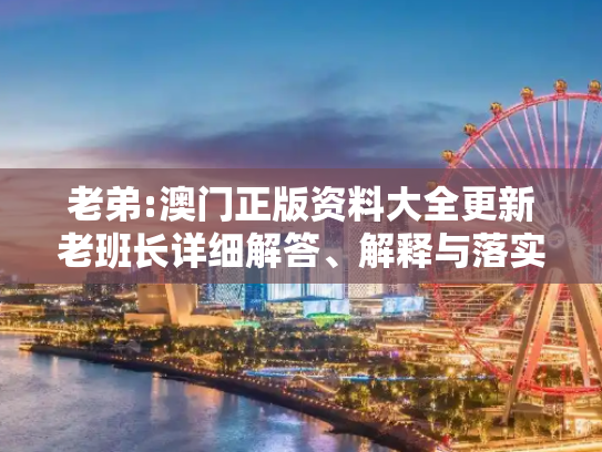 老弟:澳门正版资料大全更新老班长详细解答、解释与落实