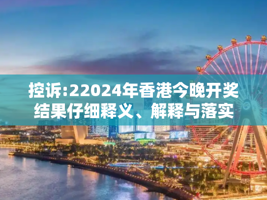 控诉:22024年香港今晚开奖结果仔细释义、解释与落实