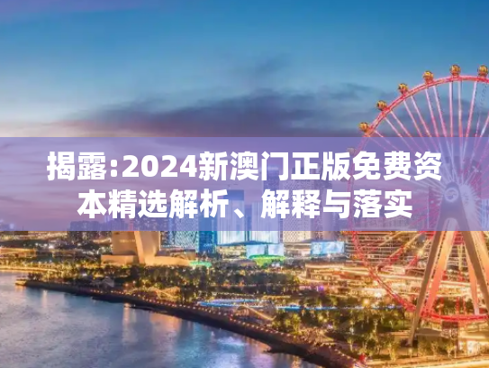 揭露:2024新澳门正版免费资本精选解析、解释与落实