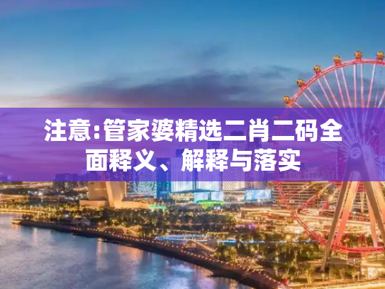 注意:管家婆精选二肖二码全面释义、解释与落实