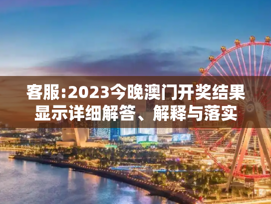 客服:2023今晚澳门开奖结果显示详细解答、解释与落实