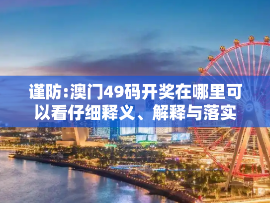 谨防:澳门49码开奖在哪里可以看仔细释义、解释与落实