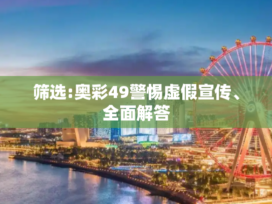 筛选:奥彩49警惕虚假宣传、全面解答