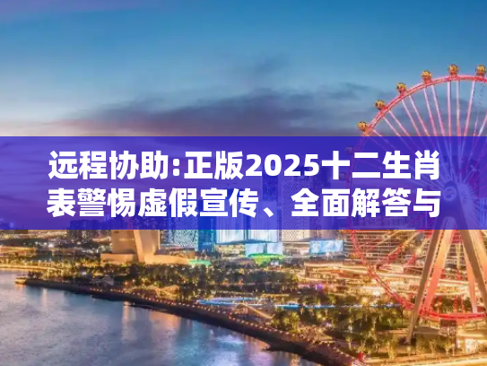 远程协助:正版2025十二生肖表警惕虚假宣传、全面解答与解释