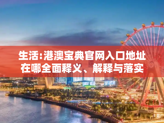 生活:港澳宝典官网入口地址在哪全面释义、解释与落实