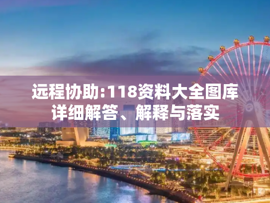 远程协助:118资料大全图库详细解答、解释与落实