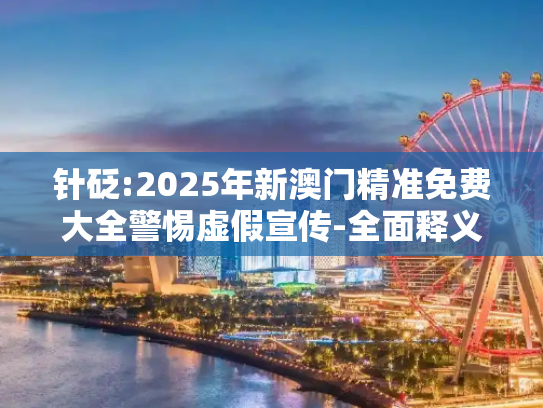 针砭:2025年新澳门精准免费大全警惕虚假宣传-全面释义