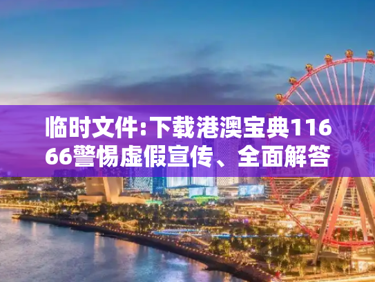 临时文件:下载港澳宝典11666警惕虚假宣传、全面解答