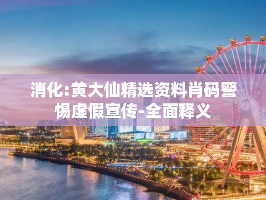 消化:黄大仙精选资料肖码警惕虚假宣传-全面释义