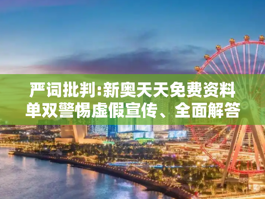 严词批判:新奥天天免费资料单双警惕虚假宣传、全面解答与解释
