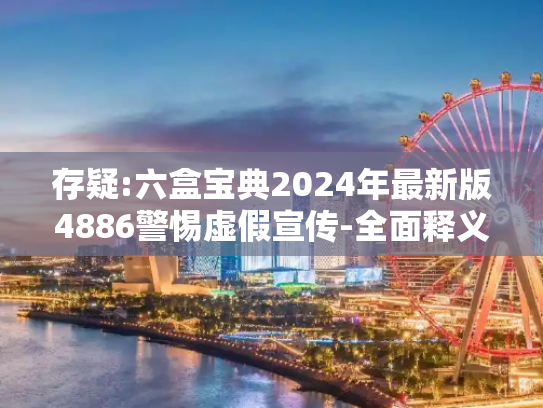 存疑:六盒宝典2024年最新版4886警惕虚假宣传-全面释义