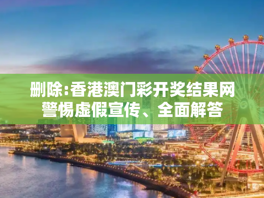 删除:香港澳门彩开奖结果网警惕虚假宣传、全面解答