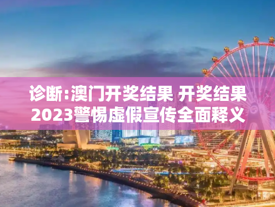 诊断:澳门开奖结果 开奖结果2023警惕虚假宣传全面释义