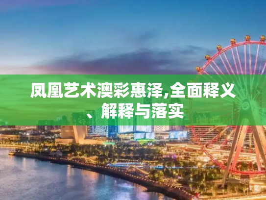 凤凰艺术澳彩惠泽,全面释义、解释与落实
