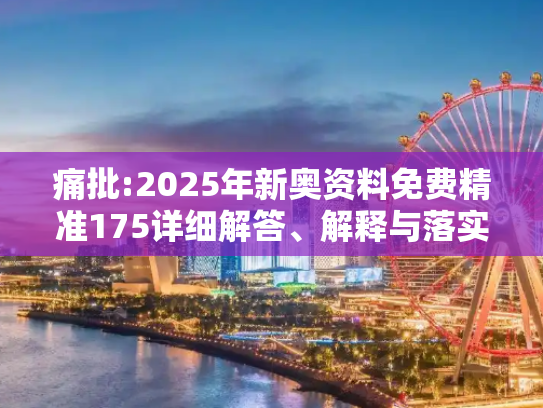 痛批:2025年新奥资料免费精准175详细解答、解释与落实