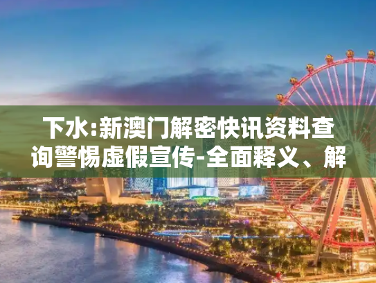 下水:新澳门解密快讯资料查询警惕虚假宣传-全面释义、解释与落实