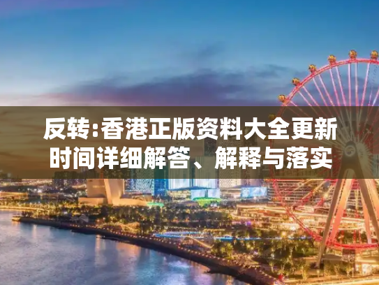 反转:香港正版资料大全更新时间详细解答、解释与落实