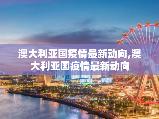 澳大利亚国疫情最新动向,澳大利亚国疫情最新动向