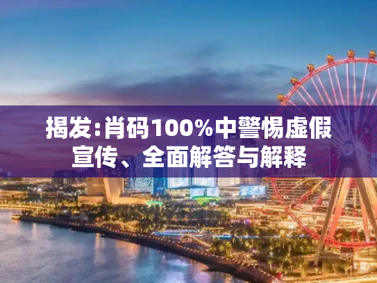 揭发:肖码100%中警惕虚假宣传、全面解答与解释