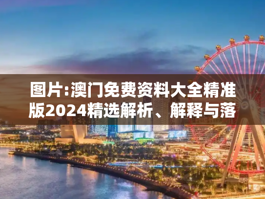 图片:澳门免费资料大全精准版2024精选解析、解释与落实