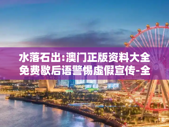水落石出:澳门正版资料大全免费歇后语警惕虚假宣传-全面释义、解释与落实