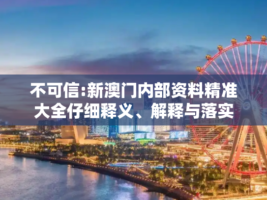 不可信:新澳门内部资料精准大全仔细释义、解释与落实