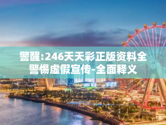 警醒:246天天彩正版资料全警惕虚假宣传-全面释义