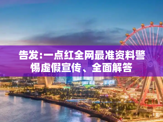 告发:一点红全网最准资料警惕虚假宣传、全面解答