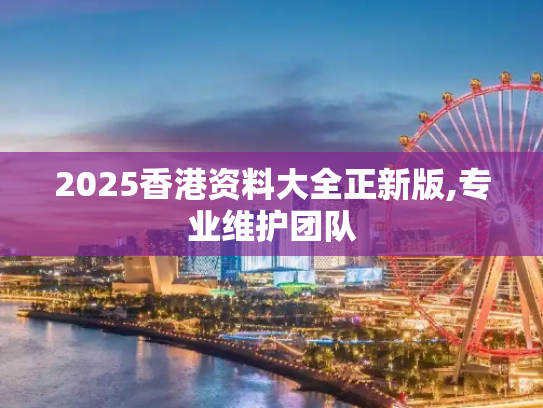 2025香港资料大全正新版,专业维护团队