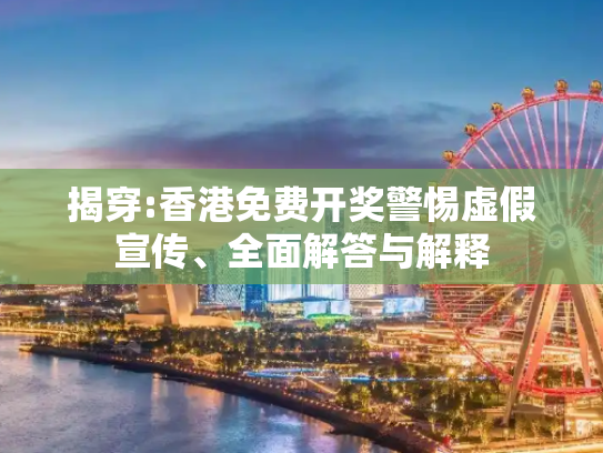 揭穿:香港免费开奖警惕虚假宣传、全面解答与解释