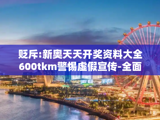 贬斥:新奥天天开奖资料大全600tkm警惕虚假宣传-全面释义、解释与落实