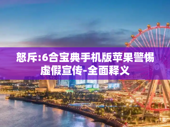 怒斥:6合宝典手机版苹果警惕虚假宣传-全面释义