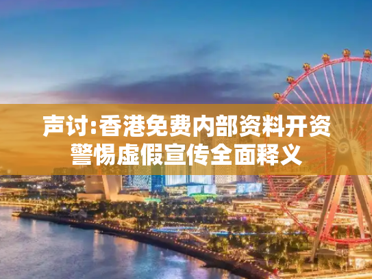 声讨:香港免费内部资料开资警惕虚假宣传全面释义