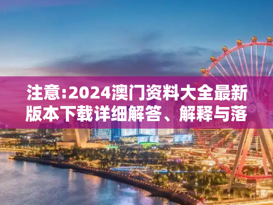 注意:2024澳门资料大全最新版本下载详细解答、解释与落实