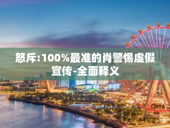 怒斥:100%最准的肖警惕虚假宣传-全面释义