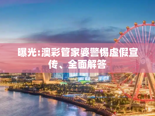 曝光:澳彩管家婆警惕虚假宣传、全面解答