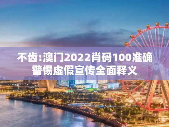 不齿:澳门2022肖码100准确警惕虚假宣传全面释义