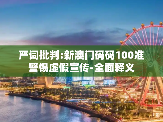 严词批判:新澳门码码100准警惕虚假宣传-全面释义