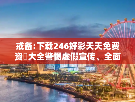 戒备:下载246好彩天天免费资枓大全警惕虚假宣传、全面解答